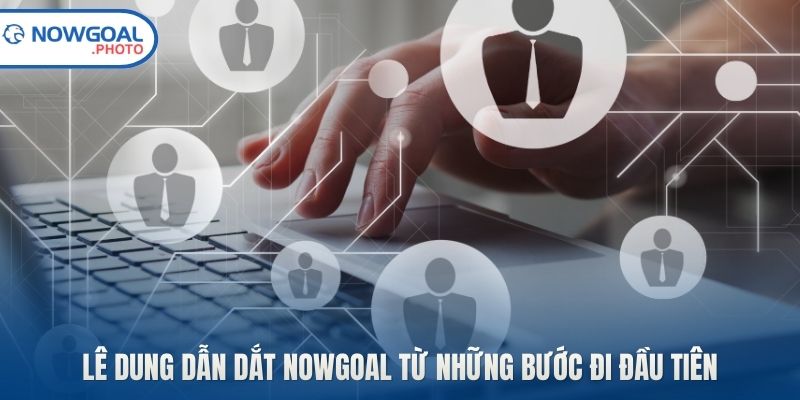 Lê Dung dẫn dắt Nowgoal từ những bước đi đầu tiên
